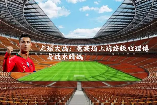 点球大战：竞技场上的终极心理博弈与战术暗线