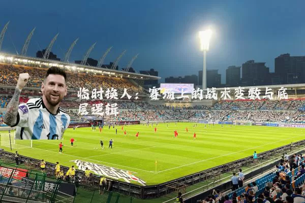 临时换人:赛场上的战术变数与底层逻辑