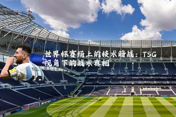 世界杯赛场上的技术暗战:TSG视角下的战术真相