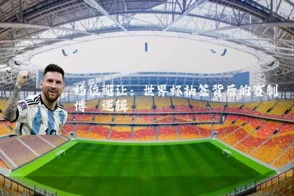 档位避让：世界杯抽签背后的赛制博弈逻辑
