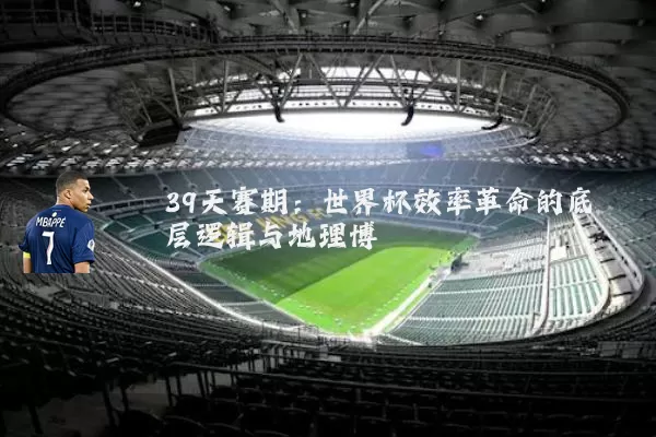 39天赛期:世界杯效率革命的底层逻辑与地理博弈
