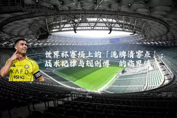 世界杯赛场上的「洗牌清零点」:战术纪律与规则博弈的临界值
