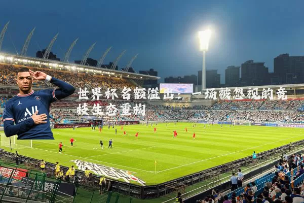 世界杯名额溢出:一场被忽视的竞技生态重构