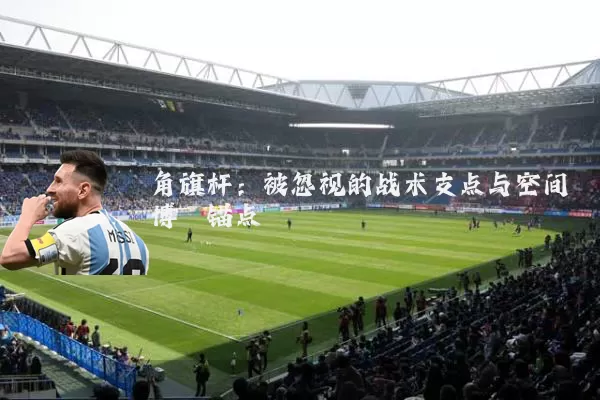 角旗杆：被忽视的战术支点与空间博弈锚点