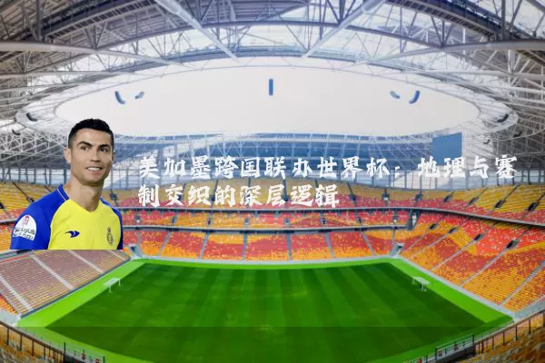 美加墨跨国联办世界杯：地理与赛制交织的深层逻辑
