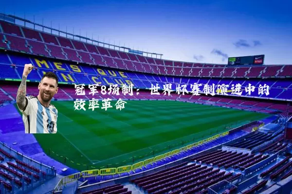 冠军8场制:世界杯赛制演进中的效率革命
