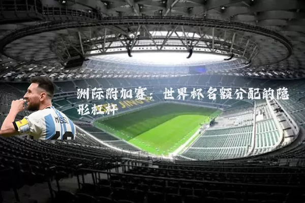 洲际附加赛:世界杯名额分配的隐形杠杆