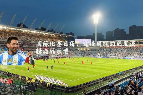 国际比赛日历:竞技周期的底层逻辑与战术博弈
