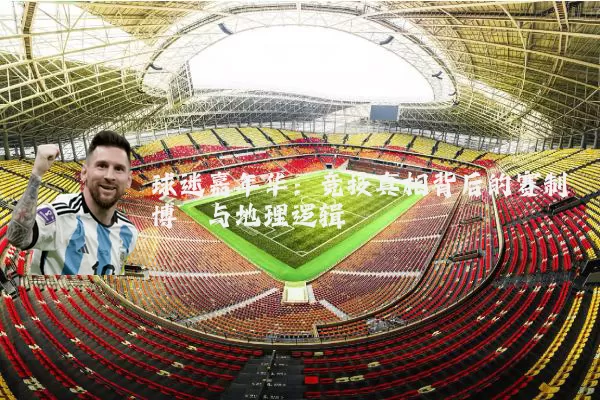 球迷嘉年华：竞技真相背后的赛制博弈与地理逻辑