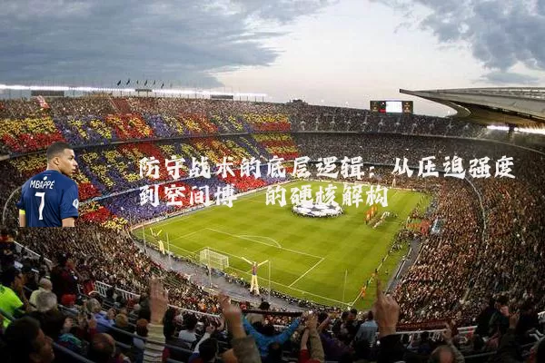 防守战术的底层逻辑:从压迫强度到空间博弈的硬核解构