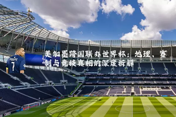 美加墨跨国联办世界杯：地理、赛制与竞技真相的深度拆解