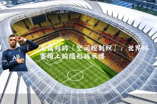 主裁判的「空间控制权」:世界杯赛场上的隐形战术博弈