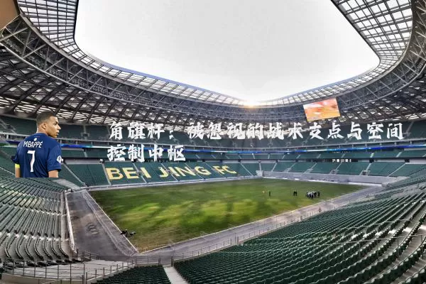 角旗杆:被忽视的战术支点与空间控制中枢